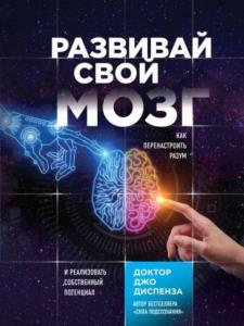 Диспенза Джо - Развивай свой мозг. Как перенастроить разум и реализовать собственный потенциал (2019)