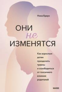 Браун Нина - Они не изменятся. Как взрослым детям преодолеть травмы и освободиться от токсичного влияния родителей (2022)