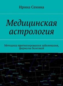 Ирина Сенина - Медицинская астрология. Методика прогнозирования заболевания, формулы болезней (2018)