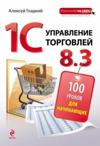 Гладкий Алексей Анатольевич - 1С: Управление торговлей 8.3. 100 уроков для начинающих (2015)